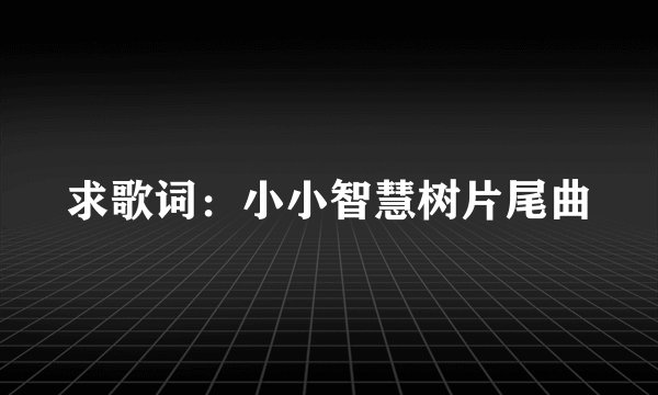 求歌词:小小智慧树片尾曲