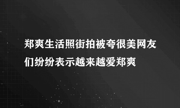 郑爽生活照街拍被夸很美网友们纷纷表示越来越爱郑爽