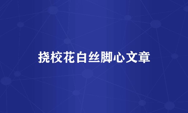 挠校花白丝脚心文章