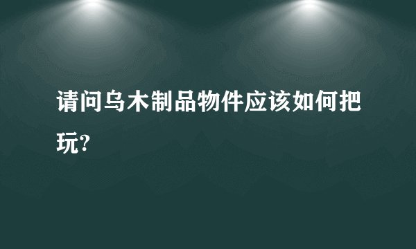 请问乌木制品物件应该如何把玩?