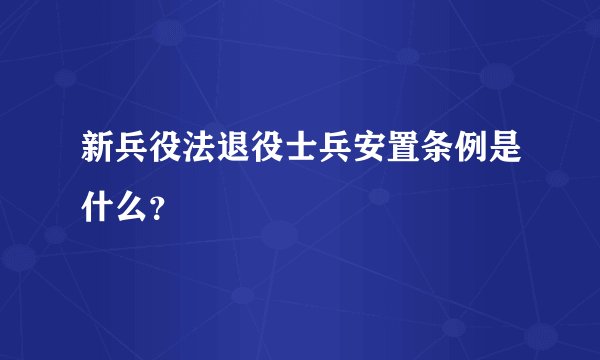 新兵役法退役士兵安置条例是什么?