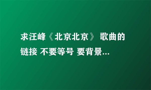 求汪峰《北京北京》 歌曲的 链接 不要等号 要背景音乐的那种
