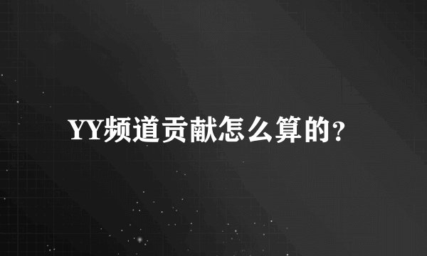 YY频道贡献怎么算的？