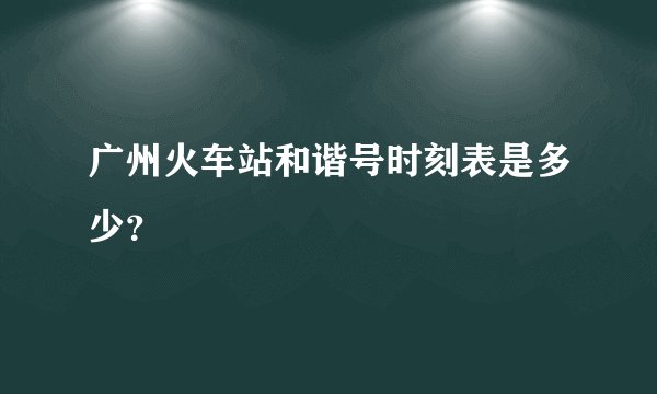 广州火车站和谐号时刻表是多少？