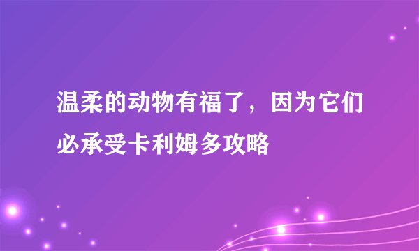 温柔的动物有福了，因为它们必承受卡利姆多攻略