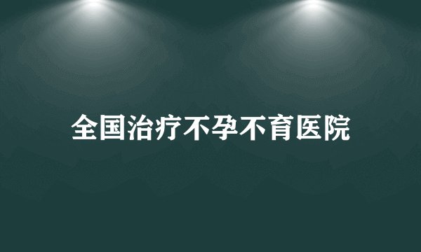全国治疗不孕不育医院