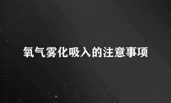 氧气雾化吸入的注意事项