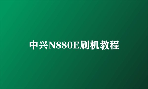 中兴N880E刷机教程