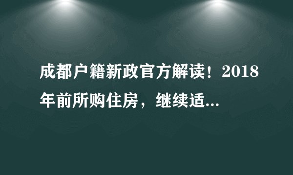 成都户籍新政官方解读！2018年前所购住房，继续适用购房入户政策