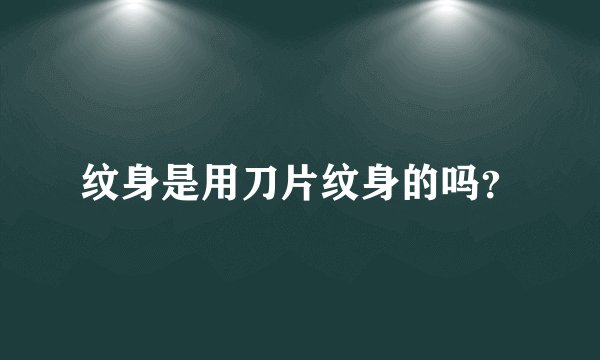 纹身是用刀片纹身的吗？