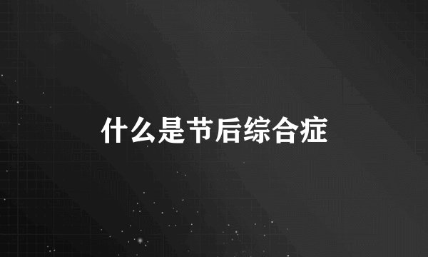 什么是节后综合症