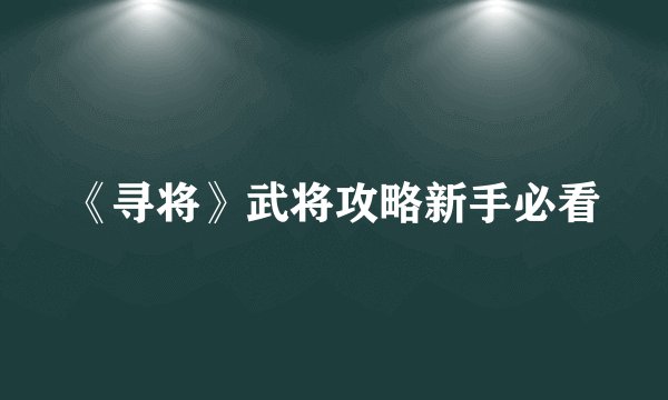 《寻将》武将攻略新手必看