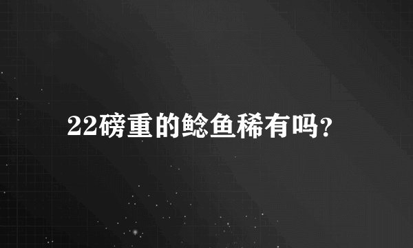22磅重的鲶鱼稀有吗？