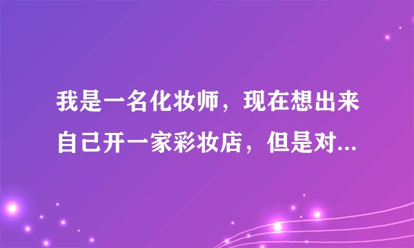 我是一名化妆师，现在想出来自己开一家彩妆店，但是对于做生意又没有什么经验，请大家帮帮我
