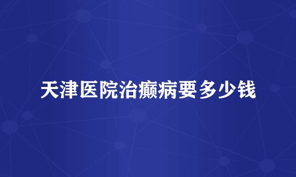 天津医院治癫病要多少钱
