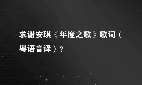 求谢安琪《年度之歌》歌词（粤语音译）？