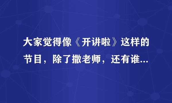 大家觉得像《开讲啦》这样的节目,除了撒老师,还有谁能主持?