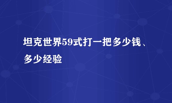 坦克世界59式打一把多少钱、多少经验
