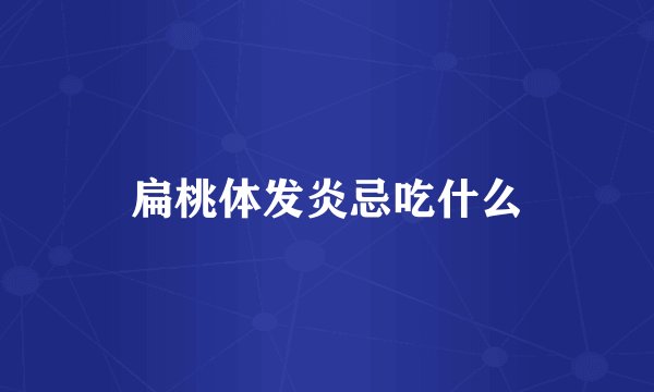 扁桃体发炎忌吃什么