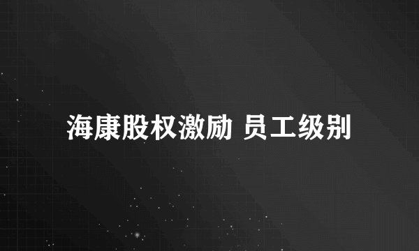 海康股权激励 员工级别