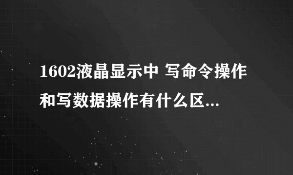 1602液晶显示中 写命令操作和写数据操作有什么区别？一直没搞懂。