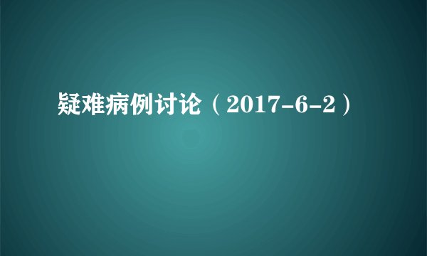 疑难病例讨论（2017-6-2）