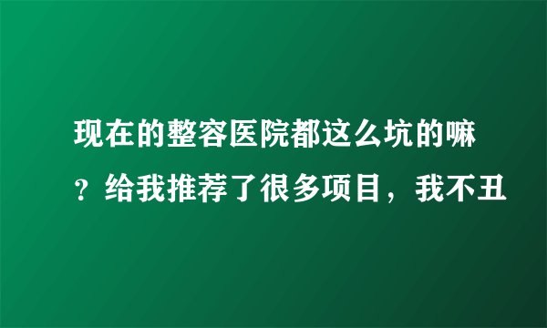 现在的整容医院都这么坑的嘛?给我推荐了很多项目,我不丑