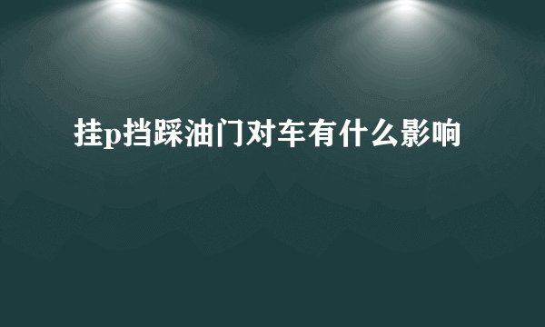 挂p挡踩油门对车有什么影响
