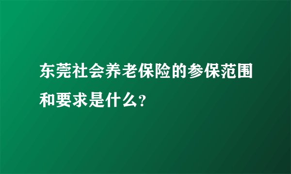 东莞社会养老保险的参保范围和要求是什么？