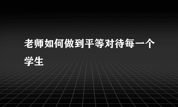 老师如何做到平等对待每一个学生
