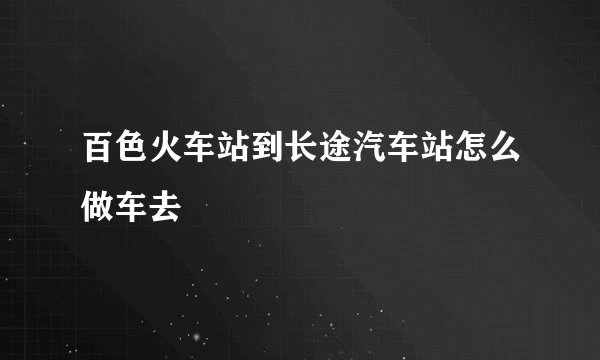 百色火车站到长途汽车站怎么做车去
