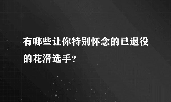 有哪些让你特别怀念的已退役的花滑选手？