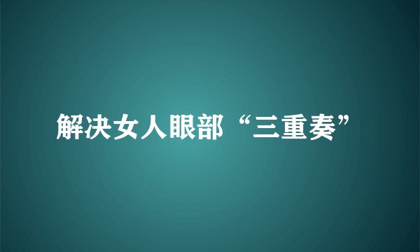 解决女人眼部“三重奏”