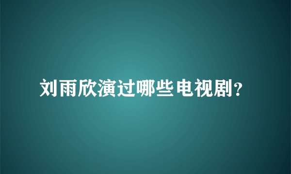 刘雨欣演过哪些电视剧?