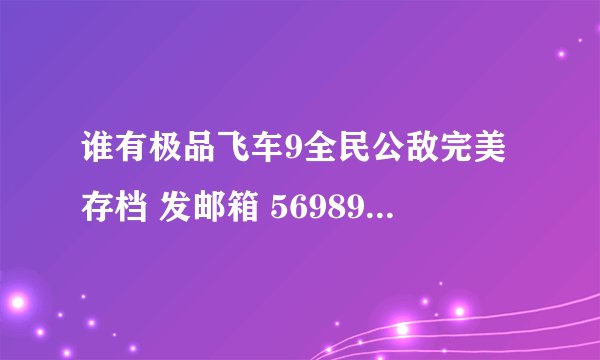谁有极品飞车9全民公敌完美存档 发邮箱 569895803