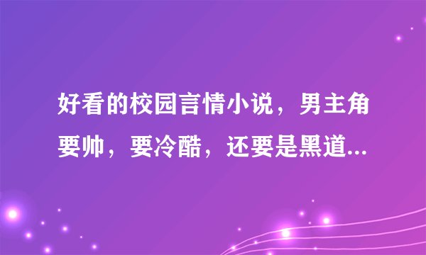 好看的校园言情小说，男主角要帅，要冷酷，还要是黑道老大，家里要有钱。女主角要美，要冷酷，还要是黑道