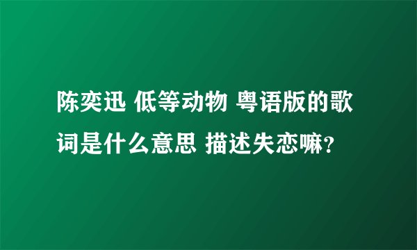 陈奕迅 低等动物 粤语版的歌词是什么意思 描述失恋嘛？