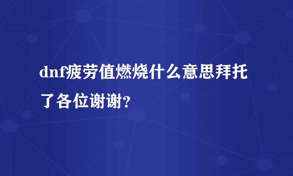 dnf疲劳值燃烧什么意思拜托了各位谢谢？