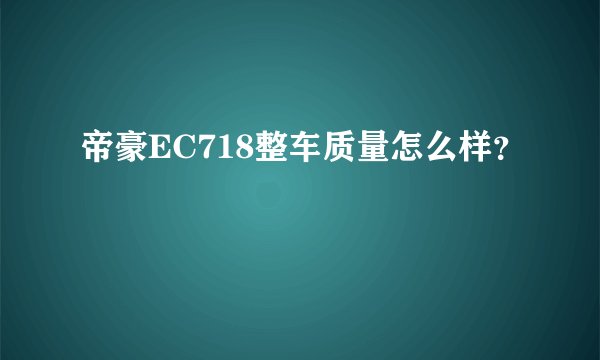 帝豪EC718整车质量怎么样？