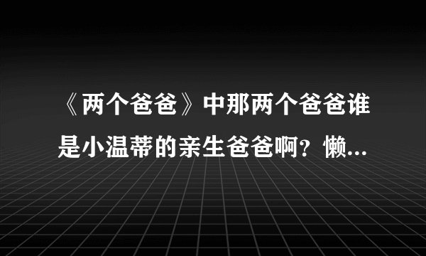 《两个爸爸》中那两个爸爸谁是小温蒂的亲生爸爸啊?懒得一集一集看了