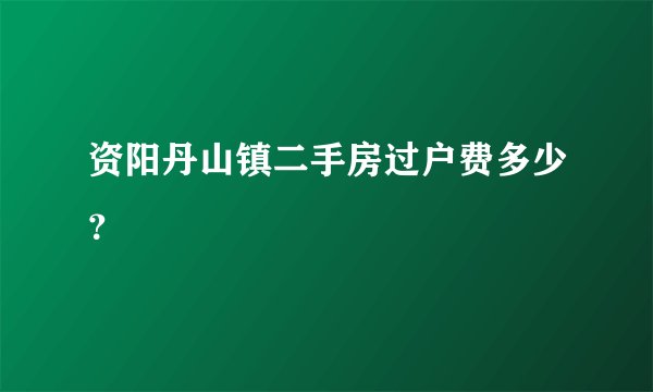 资阳丹山镇二手房过户费多少？