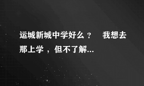 运城新城中学好么 ？   我想去那上学 ，但不了解那个学校 ， 大家说一说 ，谢了！