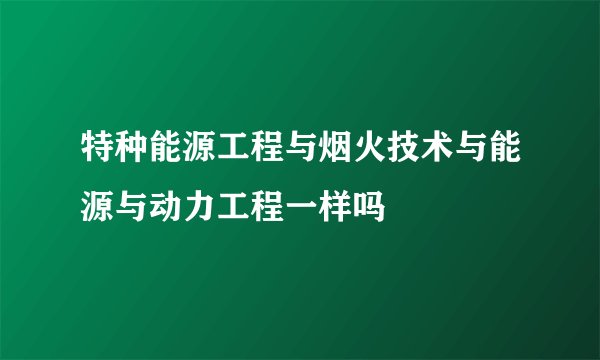 特种能源工程与烟火技术与能源与动力工程一样吗