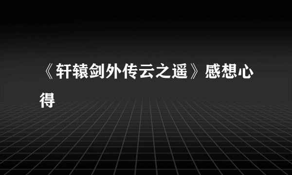 《轩辕剑外传云之遥》感想心得