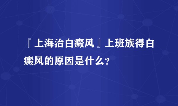 『上海治白癜风』上班族得白癜风的原因是什么？