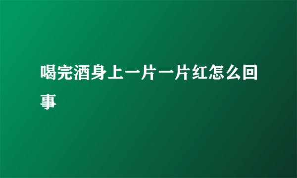 喝完酒身上一片一片红怎么回事