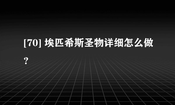 [70] 埃匹希斯圣物详细怎么做？