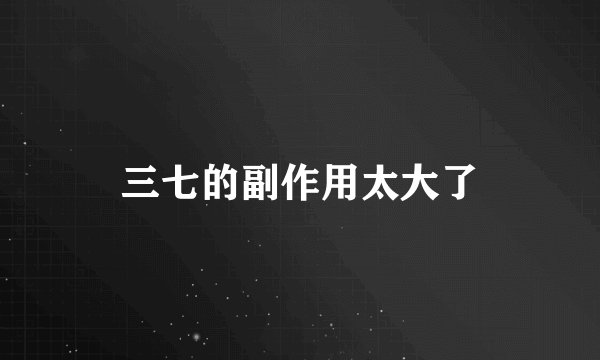 三七的副作用太大了