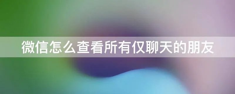 微信怎么查看所有仅聊天的朋友