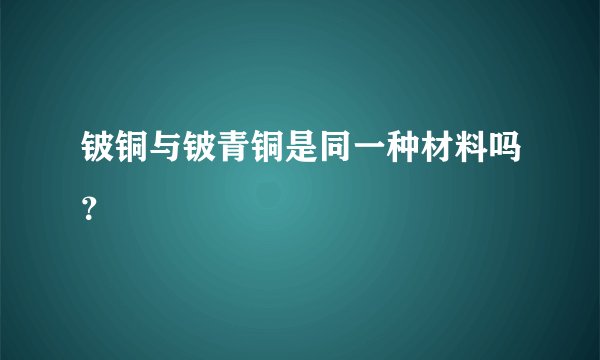 铍铜与铍青铜是同一种材料吗？